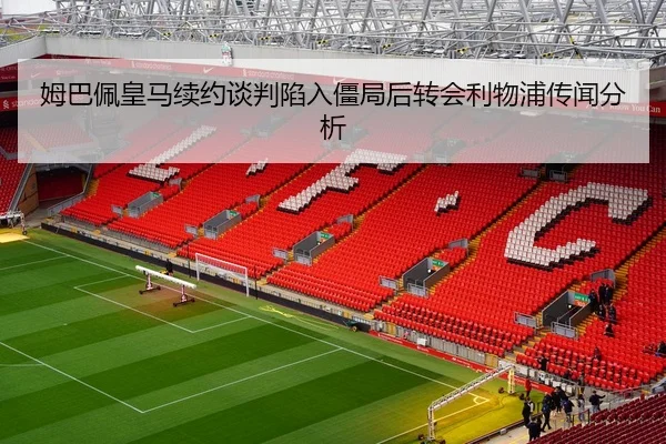 姆巴佩皇马续约谈判陷入僵局后转会利物浦传闻分析