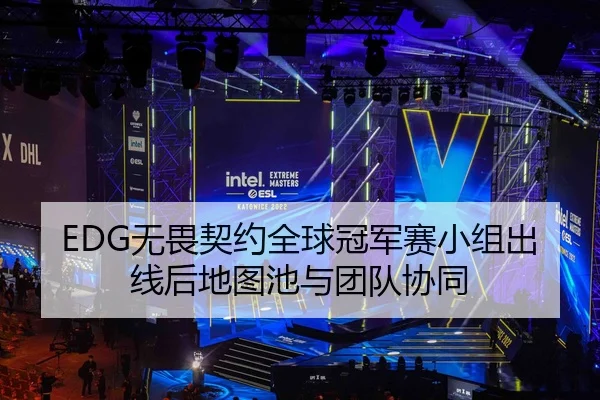 EDG无畏契约全球冠军赛小组出线后地图池与团队协同